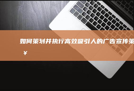 如何策划并执行高效吸引人的广告宣传策略