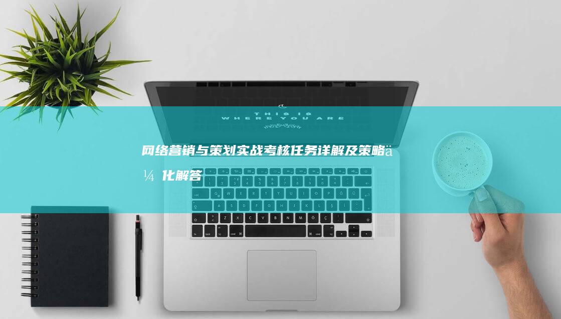 网络营销与策划实战考核任务详解及策略优化解答