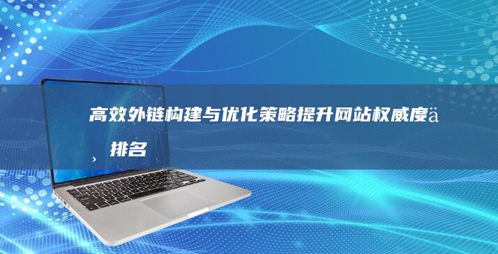 高效外链构建与优化策略：提升网站权威度与排名